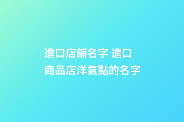 進口店鋪名字 進口商品店洋氣點的名字-第1張-店鋪起名-玄機派